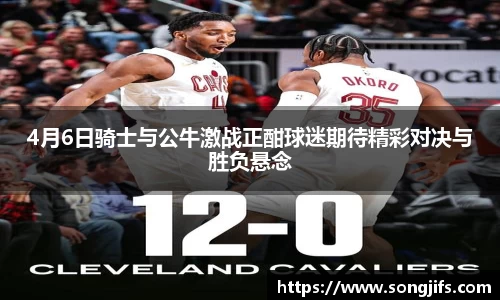 4月6日骑士与公牛激战正酣球迷期待精彩对决与胜负悬念