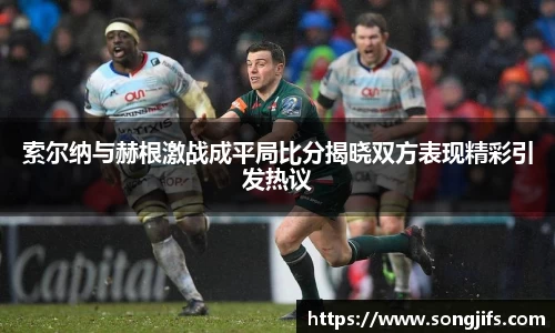 索尔纳与赫根激战成平局比分揭晓双方表现精彩引发热议